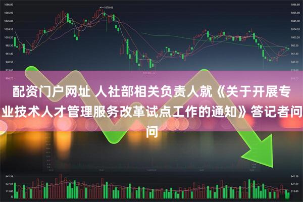 配资门户网址 人社部相关负责人就《关于开展专业技术人才管理服务改革试点工作的通知》答记者问