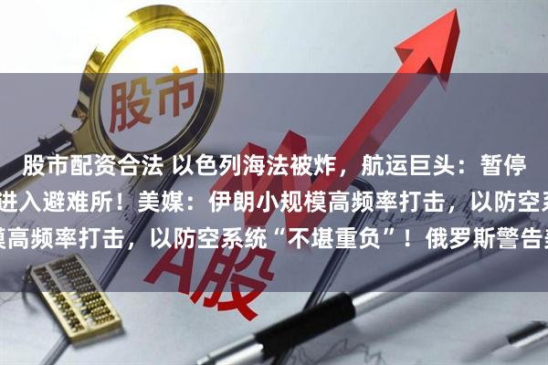 股市配资合法 以色列海法被炸，航运巨头：暂停停靠！以要求全境民众进入避难所！美媒：伊朗小规模高频率打击，以防空系统“不堪重负”！俄罗斯警告美国