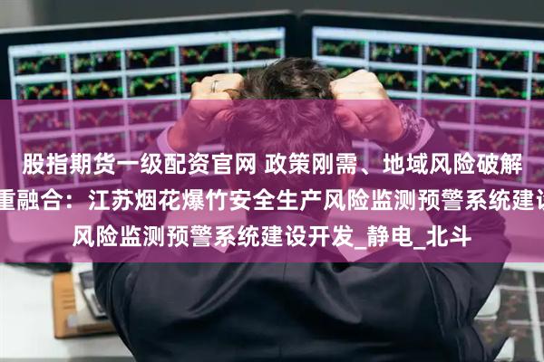 股指期货一级配资官网 政策刚需、地域风险破解、效益引擎 的三重融合：江苏烟花爆竹安全生产风险监测预警系统建设开发_静电_北斗