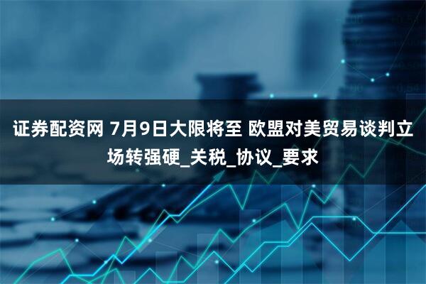 证券配资网 7月9日大限将至 欧盟对美贸易谈判立场转强硬_关税_协议_要求