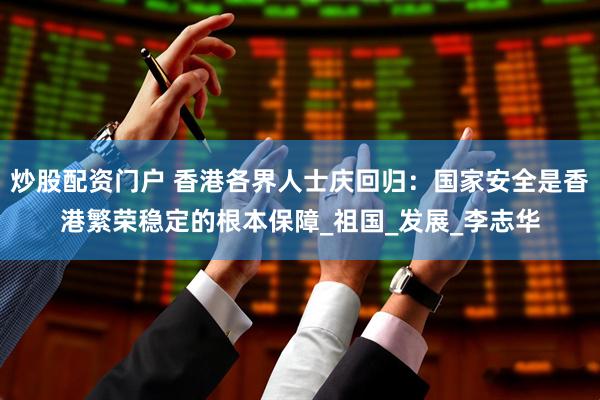 炒股配资门户 香港各界人士庆回归：国家安全是香港繁荣稳定的根本保障_祖国_发展_李志华