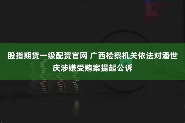 股指期货一级配资官网 广西检察机关依法对潘世庆涉嫌受贿案提起公诉