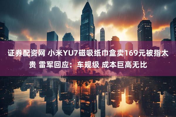 证券配资网 小米YU7磁吸纸巾盒卖169元被指太贵 雷军回应：车规级 成本巨高无比