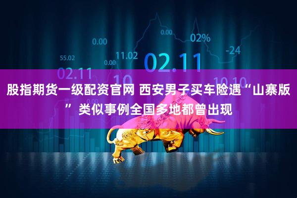 股指期货一级配资官网 西安男子买车险遇“山寨版” 类似事例全国多地都曾出现