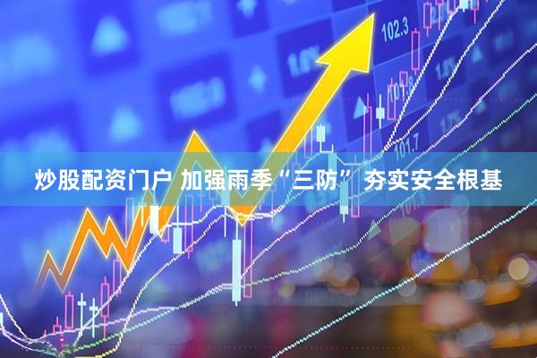 炒股配资门户 加强雨季“三防” 夯实安全根基