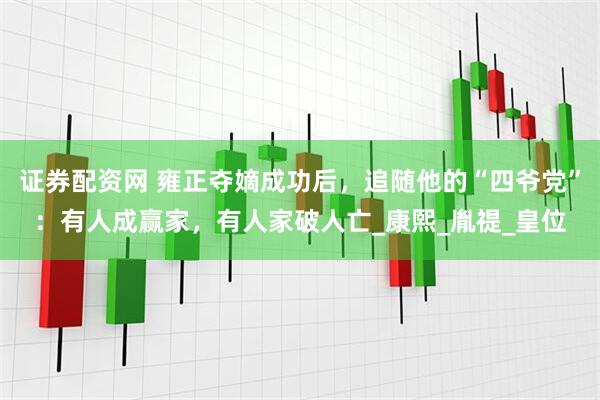 证券配资网 雍正夺嫡成功后，追随他的“四爷党”：有人成赢家，有人家破人亡_康熙_胤禔_皇位
