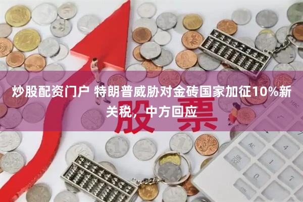 炒股配资门户 特朗普威胁对金砖国家加征10%新关税，中方回应