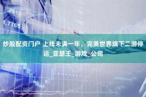 炒股配资门户 上线未满一年，完美世界旗下二游停运_亚瑟王_游戏_公司