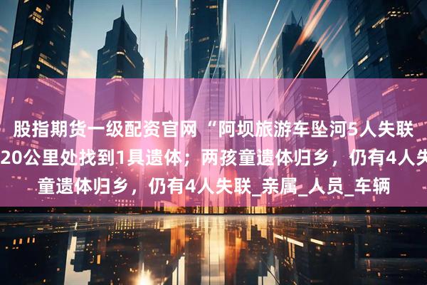 股指期货一级配资官网 “阿坝旅游车坠河5人失联”最新进展：在下游20公里处找到1具遗体；两孩童遗体归乡，仍有4人失联_亲属_人员_车辆