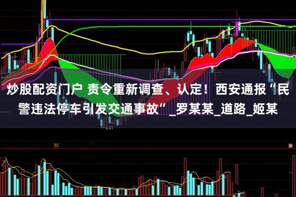 炒股配资门户 责令重新调查、认定！西安通报“民警违法停车引发交通事故”_罗某某_道路_姬某