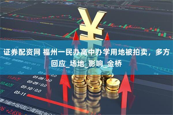 证券配资网 福州一民办高中办学用地被拍卖，多方回应_场地_影响_金桥