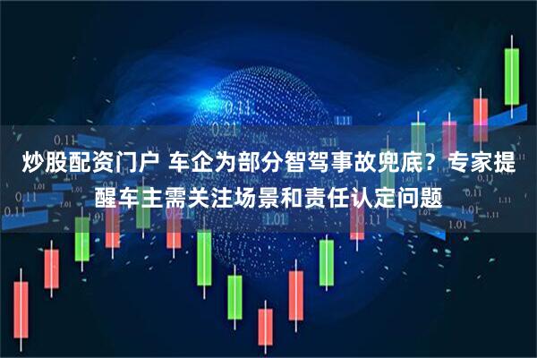 炒股配资门户 车企为部分智驾事故兜底？专家提醒车主需关注场景和责任认定问题