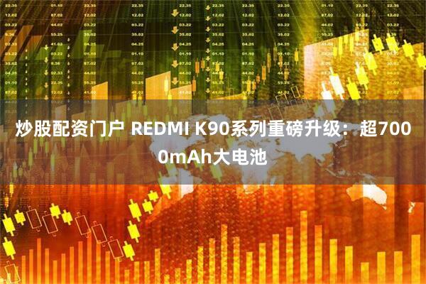 炒股配资门户 REDMI K90系列重磅升级：超7000mAh大电池