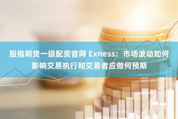 股指期货一级配资官网 Exness：市场波动如何影响交易执行和交易者应做何预期