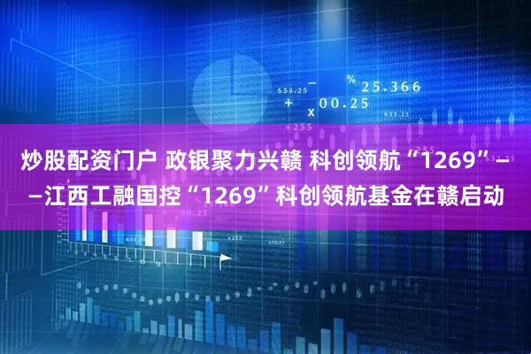 炒股配资门户 政银聚力兴赣 科创领航“1269”——江西工融国控“1269”科创领航基金在赣启动