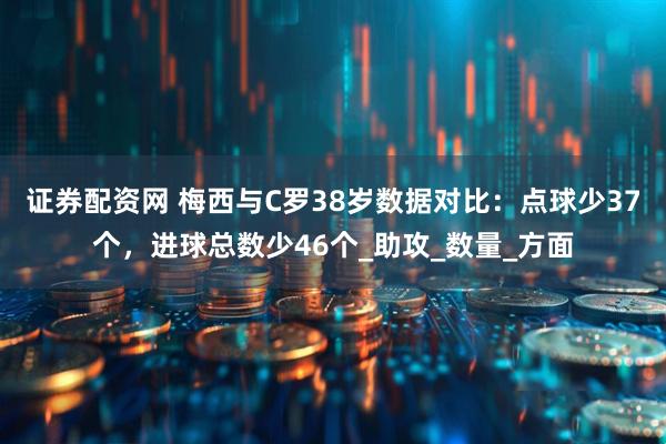 证券配资网 梅西与C罗38岁数据对比：点球少37个，进球总数少46个_助攻_数量_方面