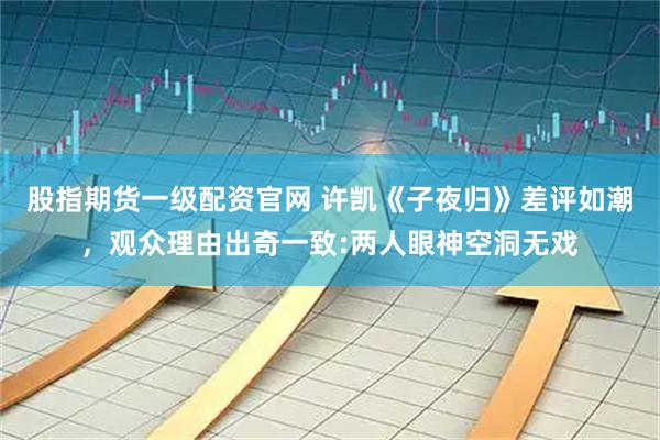 股指期货一级配资官网 许凯《子夜归》差评如潮，观众理由出奇一致:两人眼神空洞无戏