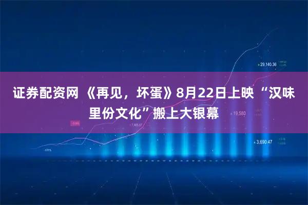 证券配资网 《再见，坏蛋》8月22日上映 “汉味里份文化”搬上大银幕