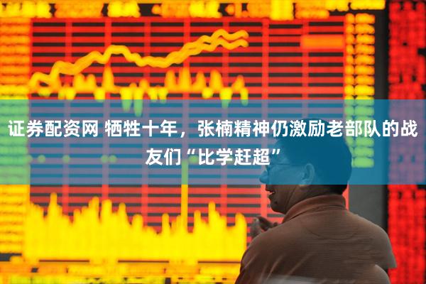 证券配资网 牺牲十年，张楠精神仍激励老部队的战友们“比学赶超”