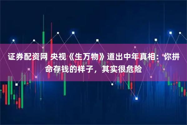 证券配资网 央视《生万物》道出中年真相：你拼命存钱的样子，其实很危险
