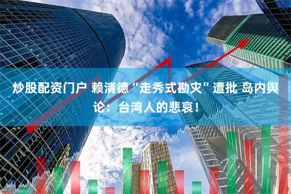 炒股配资门户 赖清德“走秀式勘灾”遭批 岛内舆论：台湾人的悲哀！