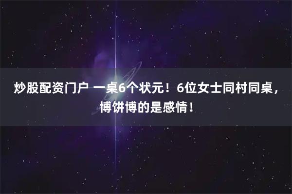 炒股配资门户 一桌6个状元！6位女士同村同桌，博饼博的是感情！
