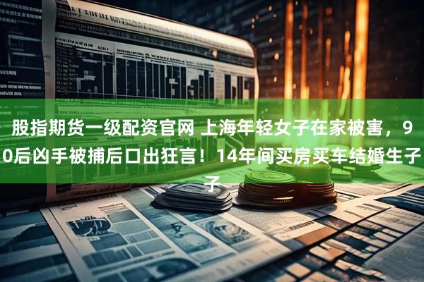 股指期货一级配资官网 上海年轻女子在家被害，90后凶手被捕后口出狂言！14年间买房买车结婚生子