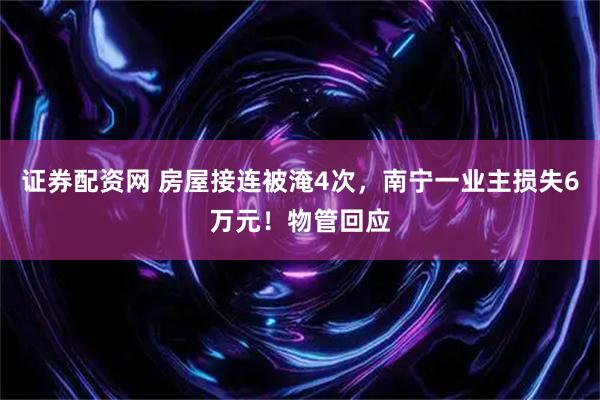 证券配资网 房屋接连被淹4次，南宁一业主损失6万元！物管回应