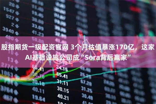 股指期货一级配资官网 3个月估值暴涨170亿，这家AI基础设施公司成“Sora背后赢家”