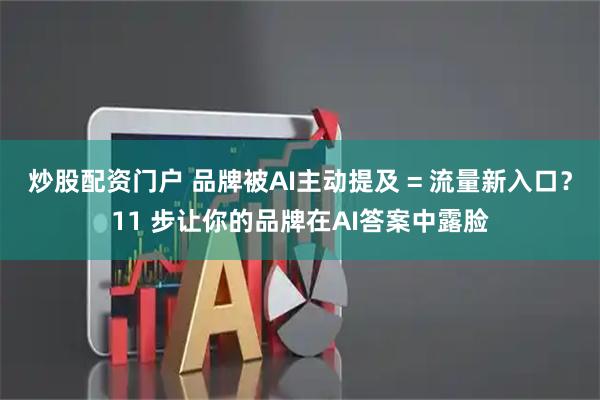 炒股配资门户 品牌被AI主动提及 = 流量新入口？11 步让你的品牌在AI答案中露脸