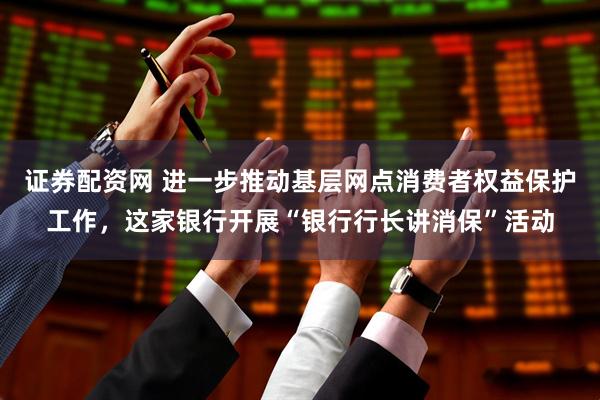 证券配资网 进一步推动基层网点消费者权益保护工作，这家银行开展“银行行长讲消保”活动