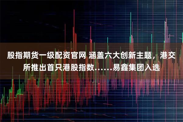 股指期货一级配资官网 涵盖六大创新主题，港交所推出首只港股指数……易鑫集团入选