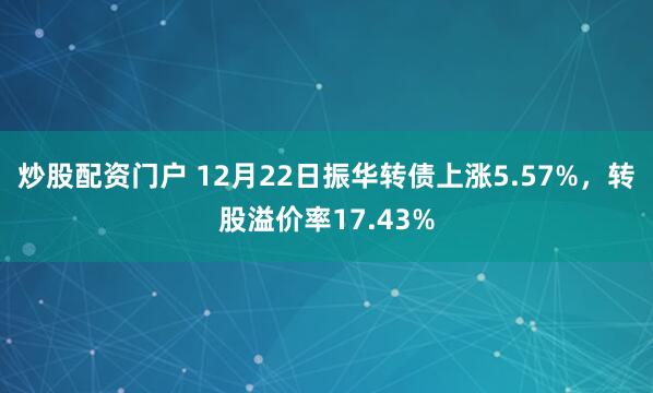 炒股配资门户 12月22日振华转债上涨5.57%，转股溢价率17.43%