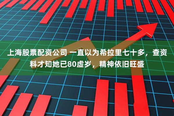 上海股票配资公司 一直以为希拉里七十多，查资料才知她已80虚岁，精神依旧旺盛