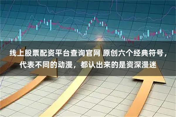 线上股票配资平台查询官网 原创六个经典符号，代表不同的动漫，都认出来的是资深漫迷