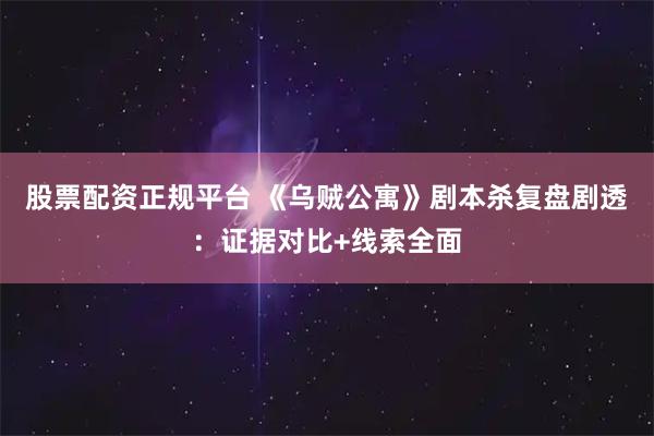 股票配资正规平台 《乌贼公寓》剧本杀复盘剧透：证据对比+线索全面