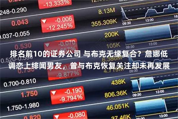 排名前10的证券公司 与布克无缘复合？詹娜低调恋上绯闻男友，曾与布克恢复关注却未再发展