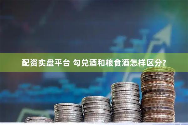 配资实盘平台 勾兑酒和粮食酒怎样区分?