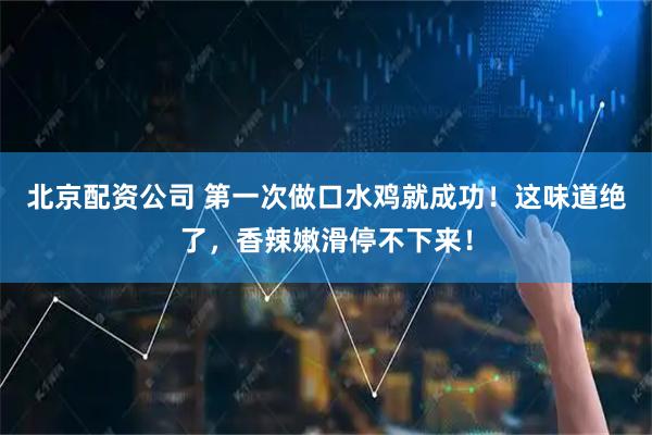 北京配资公司 第一次做口水鸡就成功！这味道绝了，香辣嫩滑停不下来！