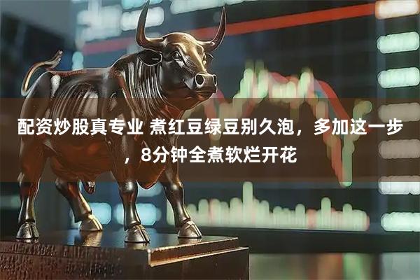 配资炒股真专业 煮红豆绿豆别久泡，多加这一步，8分钟全煮软烂开花