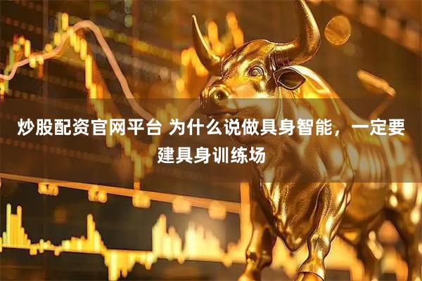 炒股配资官网平台 为什么说做具身智能，一定要建具身训练场