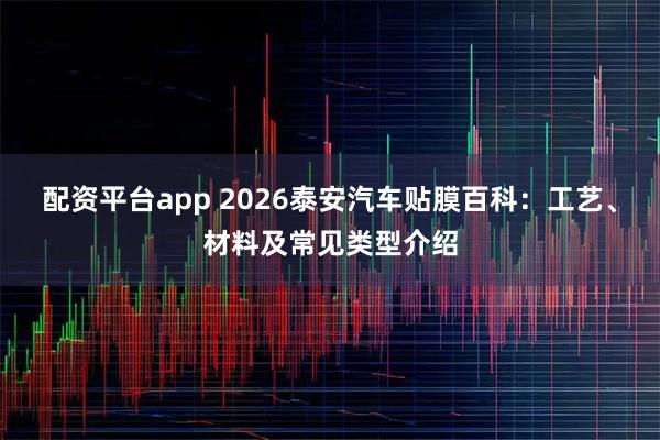 配资平台app 2026泰安汽车贴膜百科:工艺、材料及常见类型介绍