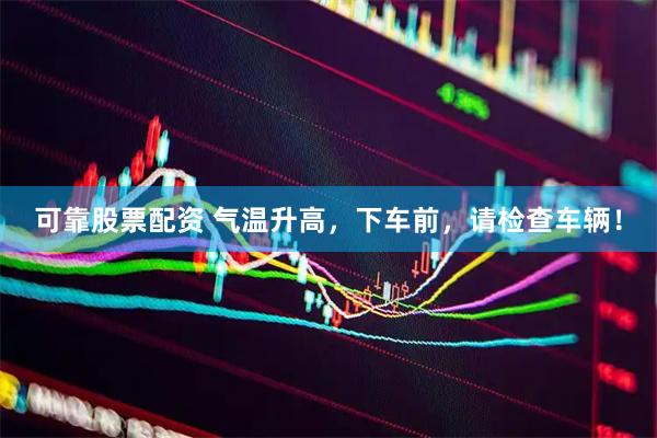 可靠股票配资 气温升高，下车前，请检查车辆！
