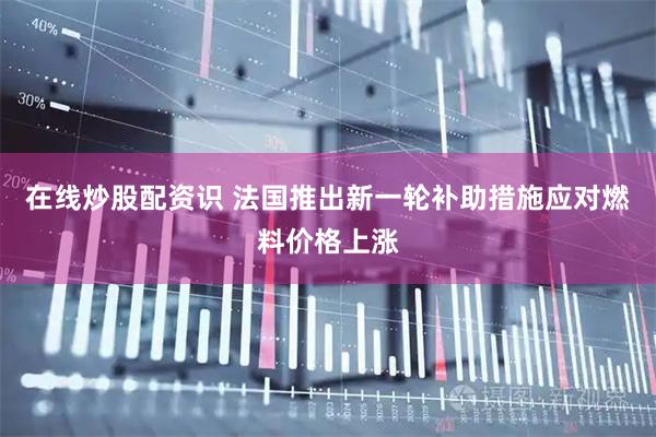 在线炒股配资识 法国推出新一轮补助措施应对燃料价格上涨
