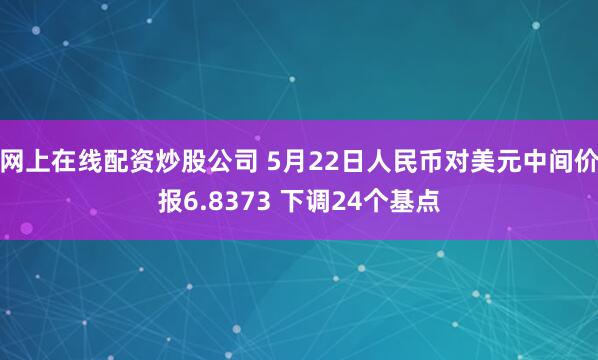网上在线配资炒股公司 5月22日人民币对美元中间价报6.8373 下调24个基点