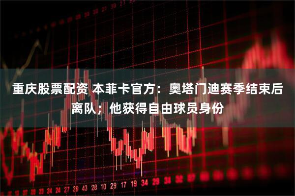 重庆股票配资 本菲卡官方：奥塔门迪赛季结束后离队；他获得自由球员身份
