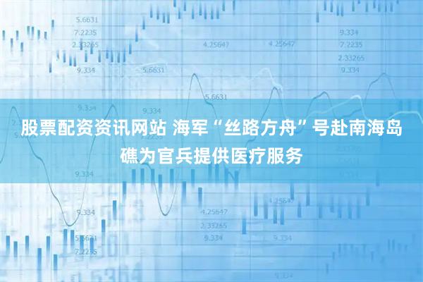 股票配资资讯网站 海军“丝路方舟”号赴南海岛礁为官兵提供医疗服务