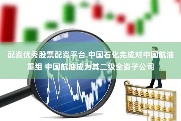 配资优秀股票配资平台 中国石化完成对中国航油重组 中国航油成为其二级全资子公司