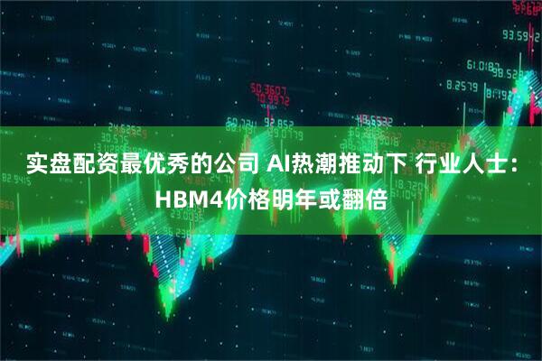 实盘配资最优秀的公司 AI热潮推动下 行业人士：HBM4价格明年或翻倍