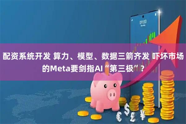 配资系统开发 算力、模型、数据三箭齐发 吓坏市场的Meta要剑指AI“第三极”？